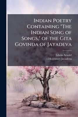 Indian Poetry Containing "The Indian Song of Songs," of the Gita Govinda of Jayadeva: Two Books From "The Iliad of India", "Proverbial Wisdom" From th by Arnold, Edwin