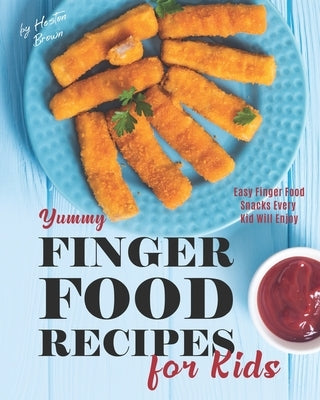 Yummy Finger Food Recipes for Kids: Easy Finger Food Snacks Every Kid Will Enjoy by Brown, Heston