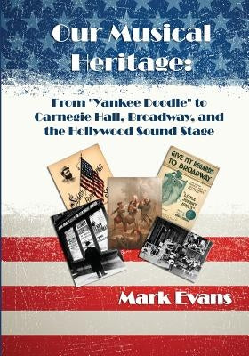 Our Musical Heritage: From "Yankee Doodle" to Carnegie Hall, Broadway, and the Hollywood Sound Stage by Evans, Mark