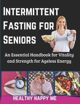 Intermittent Fasting for Seniors: An Essential Handbook for Vitality and Strength for Ageless Energy by Me, Healthy Happy