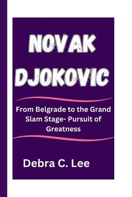 Novak Djokovic: From Belgrade to the Grand Slam Stage- Pursuit of Greatness by C. Lee, Debra