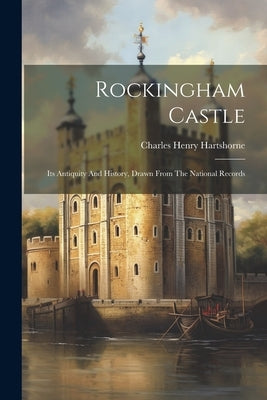 Rockingham Castle: Its Antiquity And History, Drawn From The National Records by Hartshorne, Charles Henry