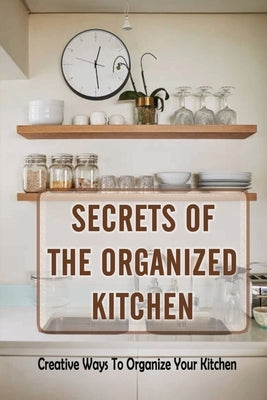 Secrets Of The Organized Kitchen: Creative Ways To Organize Your Kitchen: Basic Kitchen Organization by Ostermann, Judson