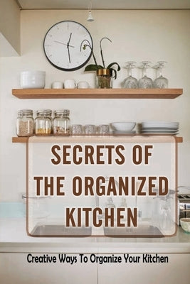 Secrets Of The Organized Kitchen: Creative Ways To Organize Your Kitchen: Basic Kitchen Organization by Ostermann, Judson