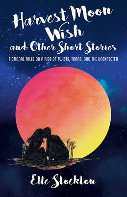 Harvest Moon Wish and Other Short Stories: Fictional tales on a ride of twists, turns, and the unexpected by Stockton, Elle