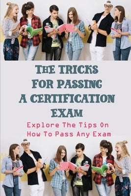 The Tricks For Passing A Certification Exam: Explore The Tips On How To Pass Any Exam: Art Of Passing Exams by Pach, Jenelle