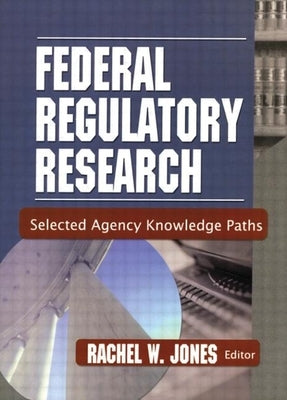 Federal Regulatory Research: Selected Agency Knowledge Paths by Jones, Rachel