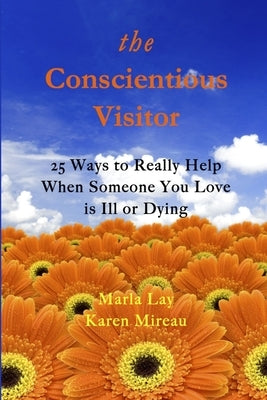 The Conscientious Visitor: 25 Ways to Really Help When Someone You Love Is Ill or Dying by Lay, Marla