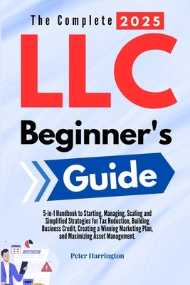 The Complete 2025 LLC Beginner's Guide: 5-in-1 Handbook to Starting, Managing, and Scaling Your LLC with Simplified Strategies for Tax Reduction, Buil by Harrington, Peter