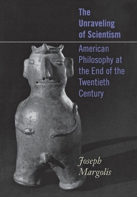 The Unraveling of Scientism: American Philosophy at the End of the Twentieth Century by Margolis, Joseph