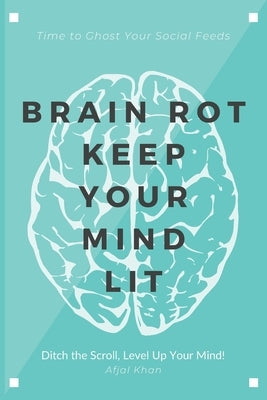 Brain Rot: Mastering Cognitive Health in the Digital Age: Time to Ghost Your Social Feeds By Afjal Khan: Ditch the Scroll, Level Up Your Mind! by Khan, Afjal