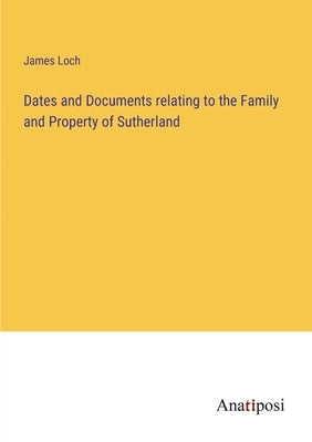 Dates and Documents relating to the Family and Property of Sutherland by Loch, James