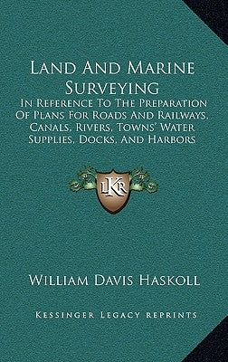 Land And Marine Surveying: In Reference To The Preparation Of Plans For Roads And Railways, Canals, Rivers, Towns' Water Supplies, Docks, And Har by Haskoll, William Davis