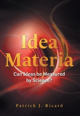 Idea Materia: Can Ideas be Measured by Science? by Ricard, Patrick J.