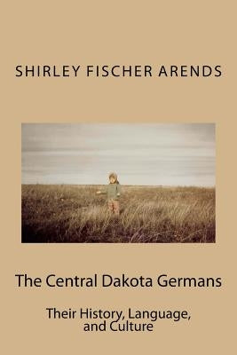 The Central Dakota Germans: Their History, Language, and Culture by Fischer Arends, Shirley