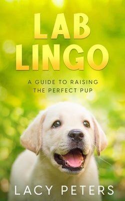 Lab Lingo: A Guide to Raising the Perfect Pup by Peters, Lacy
