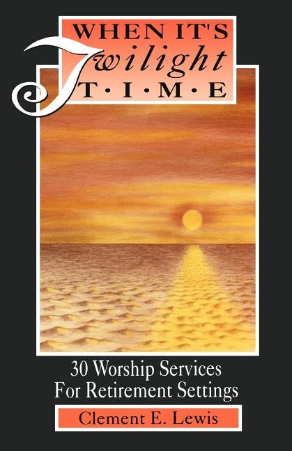 When It's Twilight Time: 30 Worship Services For Retirement Settings by Lewis, Clement E.
