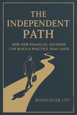 The Independent Path: How New Financial Advisors Can Build a Practice That Lasts by Cfp(r), Roger Kiger