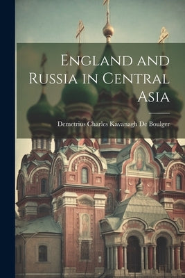 England and Russia in Central Asia by De Boulger, Demetrius Charles Kavanagh