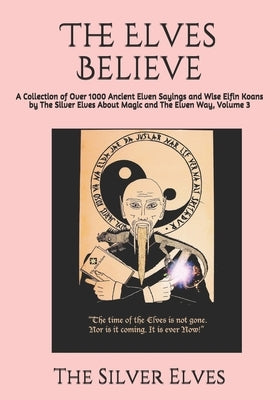 The Elves Believe: A Collection of Over 1000 Ancient Elven Sayings and Wise Elfin Koans by The Silver Elves About Magic and The Elven Way by The Silver Elves