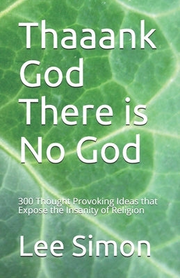 Thaaank God There is No God: 200+ Thought Provoking Ideas that Expose the Insanity of Religion by Simon, Lee S.