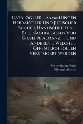Catalog Der ... Sammlungen Hebräischer Und JÃ1/4discher BÃ1/4cher, Handschriften ... Etc., Nachgelassen Von Giuseppe Almanzi ... Und Anderen ... Welch by Roest, Meijer Marcus