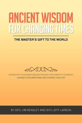 Ancient Wisdom for Changing Times: The Masters Gift to the World Uniting with Your Inner Wisdom Through the Power of the Breath Change Your Breathing by Beasley, Sifu Jim