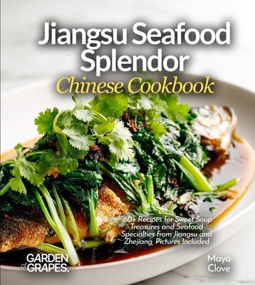 Jiangsu Seafood Splendor, Chinese Cookbook: 60+ Recipes for Sweet Soup Treasures and Seafood Specialties from Jiangsu and Zhejiang, Pictures Included by Clove, Maya
