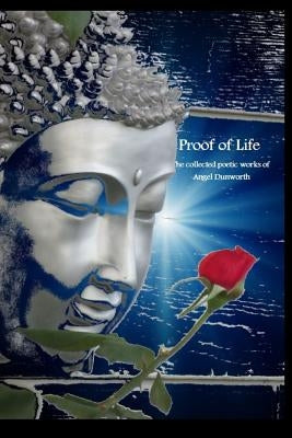 Proof of Life; Collected Poetic Works of Angel Dunworth by Dunworth, Angel