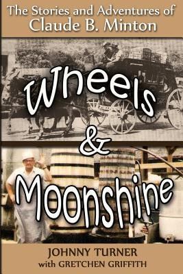 Wheels and Moonshine: The Stories & Adventures of Claude B. Minton by Griffith, Gretchen