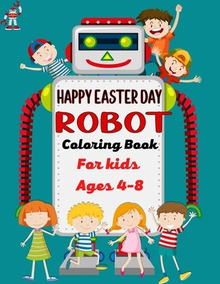 HAPPY EASTER DAY ROBOT Coloring Book For Kids Ages 4-8: 40+ Coloring Pages Of Robot For Boys and Kids (Cute Gifts For children's) by Publications, Mnktn