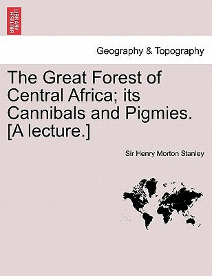 The Great Forest of Central Africa; Its Cannibals and Pigmies. [A Lecture.] by Stanley, Henry Morton