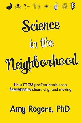 Science in the Neighborhood: Discover how STEM professionals keep Sacramento clean, dry, and moving plus secrets of how everyday things work by Rogers, Amy