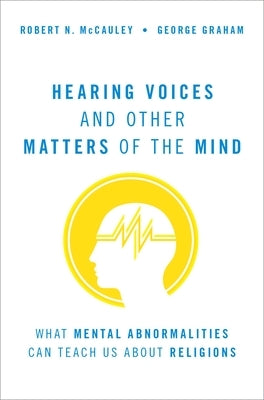 Hearing Voices and Other Matters of the Mind: What Mental Abnormalities Can Teach Us about Religions by McCauley, Robert N.