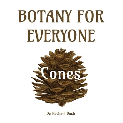 Botany for Everyone: Cones by Bush, Rachael