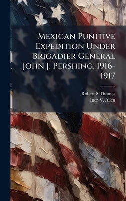 Mexican Punitive Expedition Under Brigadier General John J. Pershing, 1916-1917 by Thomas, Robert S.