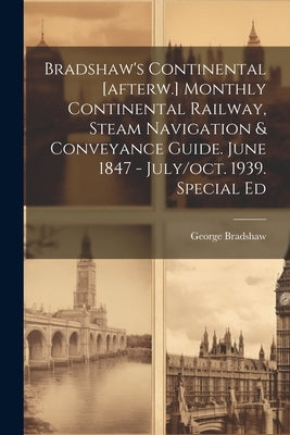 Bradshaw's Continental [afterw.] Monthly Continental Railway, Steam Navigation & Conveyance Guide. June 1847 - July/oct. 1939. Special Ed by Bradshaw, George