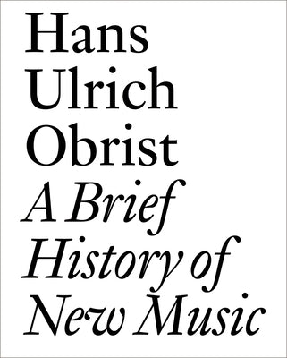 A Brief History of New Music by Obrist, Hans Ulrich