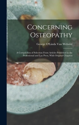 Concerning Osteopathy: A Compilation of Selection From Articles Published in the Professional and Lay Press, With Original Chapters by Van Webster, George O'Linda