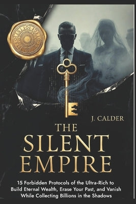 The Silent Empire: 15 Forbidden Protocols of the Ultra-Rich to Build Eternal Wealth, Erase Your Past, and Vanish While Collecting Billions in the Shad by Calder, J.