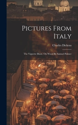 Pictures From Italy: The Vignette Illustr. On Wood By Samuel Palmer by Dickens, Charles