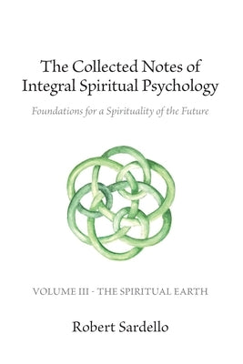 The Collected Notes of Integral Spiritual Psychology: Volume III - The Spiritual Earth by Sardello, Robert