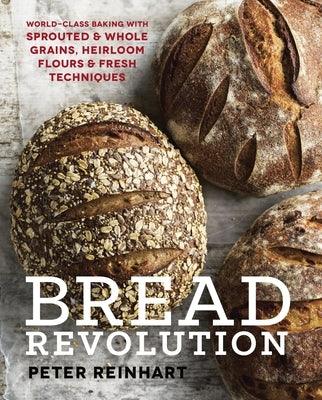 Bread Revolution: World-Class Baking with Sprouted and Whole Grains, Heirloom Flours, and Fresh Techniques by Reinhart, Peter