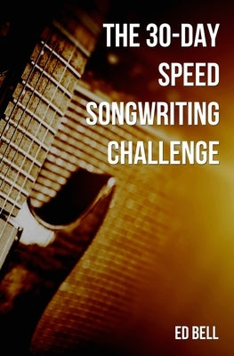 The 30-Day Speed Songwriting Challenge: Banish Writer's Block for Good in Only 30 Days by Bell, Ed