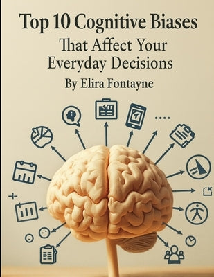 Top 10 Cognitive Biases: That Affects Your Everyday Decisions by Fontayne, Elira