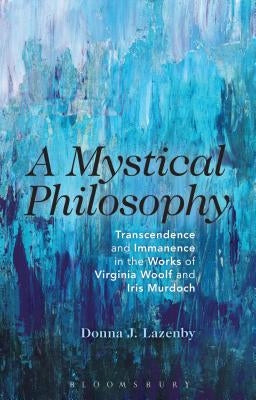 A Mystical Philosophy: Transcendence and Immanence in the Works of Virginia Woolf and Iris Murdoch by Lazenby, Donna J.