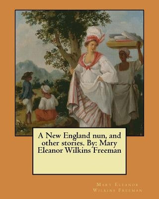 A New England nun, and other stories. By: Mary Eleanor Wilkins Freeman by Wilkins Freeman, Mary Eleanor