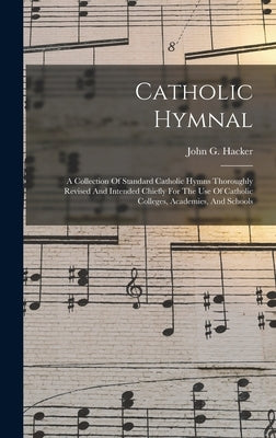 Catholic Hymnal: A Collection Of Standard Catholic Hymns Thoroughly Revised And Intended Chiefly For The Use Of Catholic Colleges, Acad by Hacker, John G.
