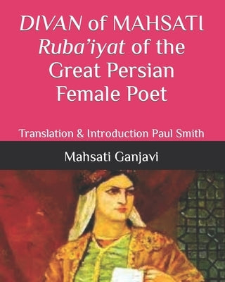 DIVAN of MAHSATI Ruba'iyat of the Great Persian Female Poet: Translation & Introduction Paul Smith by Smith, Paul