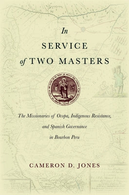 In Service of Two Masters: The Missionaries of Ocopa, Indigenous Resistance, and Spanish Governance in Bourbon Peru by Jones, Cameron D.